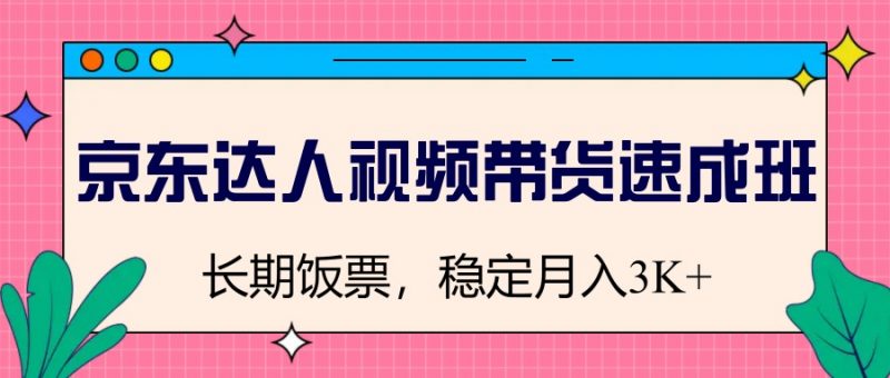 京东达人视频带货速成班,长期饭票,稳定月入3K-轻创社项目网