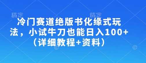 冷门赛道绝版书化缘式玩法,小试牛刀也能日入100+(详细教程+资料)-轻创社项目网