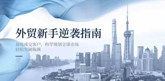外贸新手逆袭指南:高效成交客户,科学规划全球市场,轻松突破瓶颈-轻创社项目网