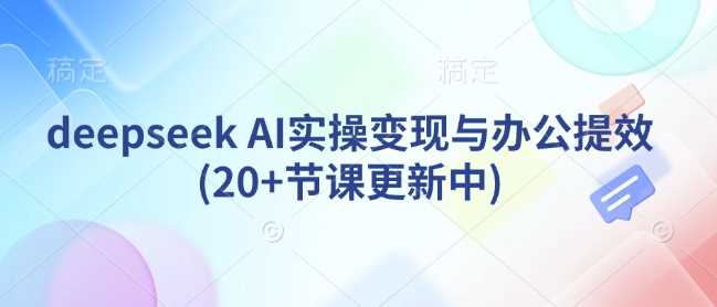 deepseek AI实操变现与办公提效(20+节课更新中)-轻创社项目网