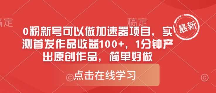 0粉新号可以做的加速器项目,实测首发作品收益100+,1分钟产出原创作品,简单好做-轻创社项目网