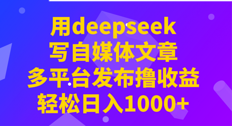 用deepseek写自媒体文章,多平台发布撸收益,轻松日入1000+!-轻创社项目网