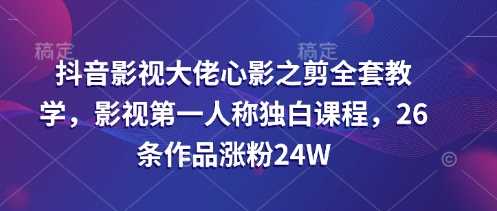 抖音影视大佬心影之剪全套教学，影视第一人称独白课程，26条作品涨粉24W-轻创社项目网
