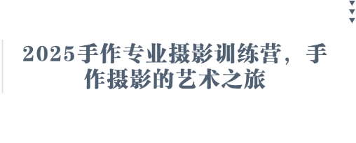 2025手作专业摄影训练营,手作摄影的艺术之旅-轻创社项目网