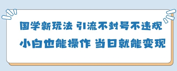 国学新玩法,引流不封号不违规小白也能操作,当日就能变现-轻创社项目网
