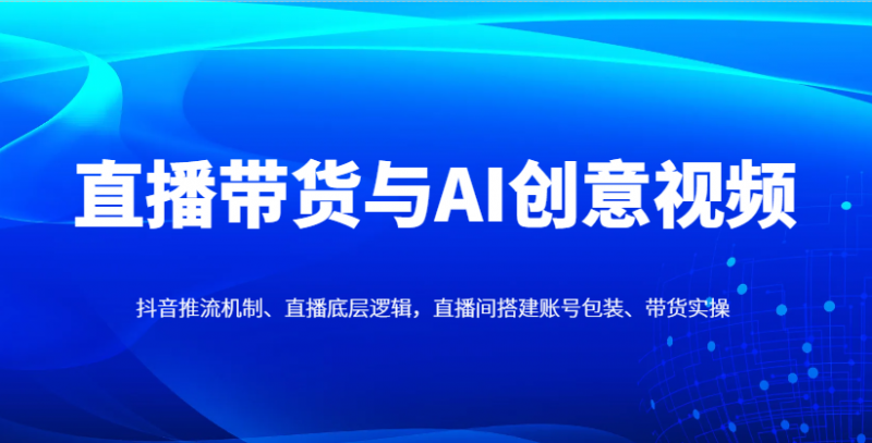 直播带货与AI创意视频,抖音推流机制、直播底层逻辑,直播间搭建账号包装、带货实操-轻创社项目网