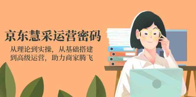 京东慧采运营密码:从理论到实操,从基础搭建到高级运营,助力商家腾飞-轻创社项目网