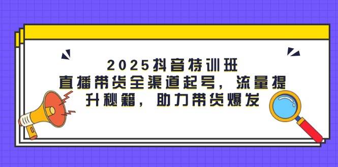 2025抖音特训班:直播带货全渠道起号,流量提升秘籍,助力带货爆发-轻创社项目网