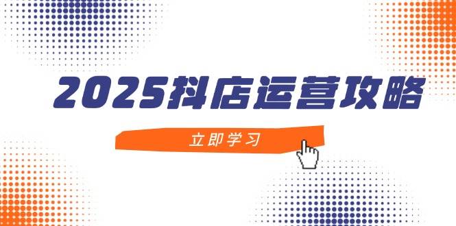 (14622期)2025抖店运营攻略,掌握抖店技巧,打造月销百万,新手入门到精通-轻创社项目网