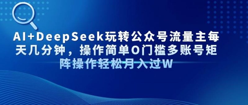 (14398期)AI+DeepSeek玩转公众号流量主每天几分钟,操作简单O门槛多账号矩阵操作…-轻创社项目网