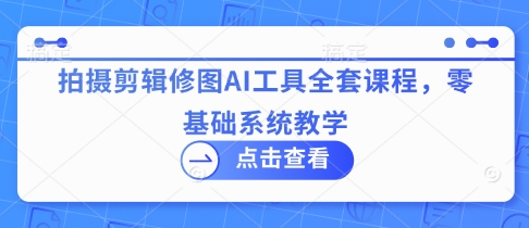 拍摄剪辑修图AI工具全套课程,零基础系统教学-轻创社项目网