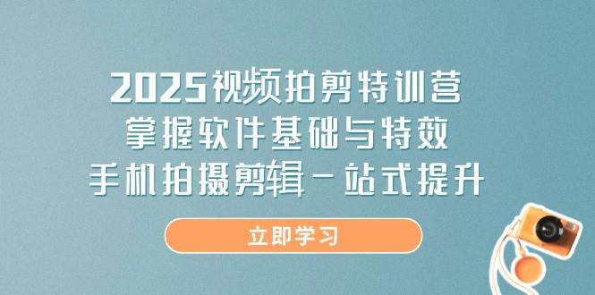 2025视频拍剪特训营,掌握软件基础与特效,手机拍摄剪辑一站式提升-轻创社项目网