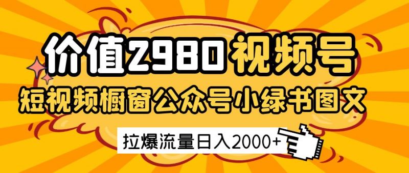 价值2980的视频号短视频橱窗带货和公众号小绿书图文带货,拉爆流量日收益2000+-轻创社项目网