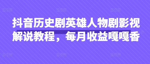 抖音历史剧英雄人物剧影视解说教程,每月收益嘎嘎香-轻创社项目网
