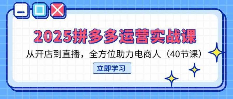 2025拼多多运营实战课,从开店到直播,全方位助力电商人(40节课)-轻创社项目网