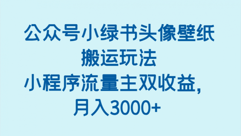 公众号小绿书头像壁纸搬运玩法,小程序流量主双收益,月入3000+-轻创社项目网