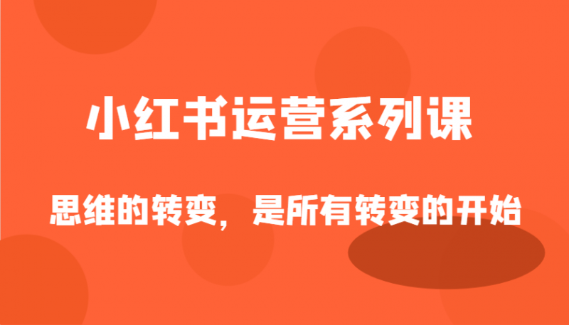 小红书运营系列课,思维的转变,是所有转变的开始-轻创社项目网