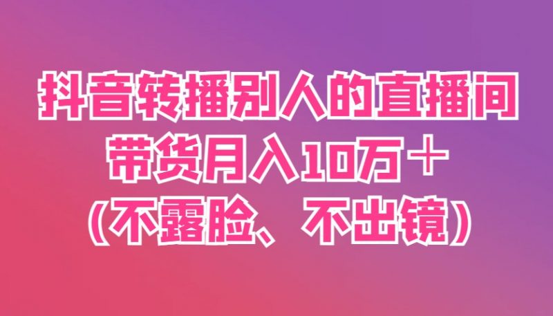 抖音转播别人的直播间带货月入10万+(不露脸、不出镜)-轻创社项目网