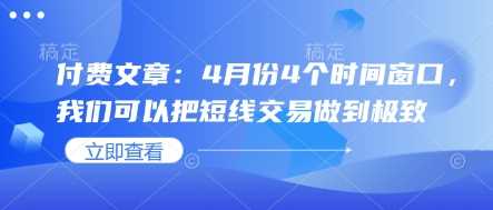 付费文章:4月份4个时间窗口,我们可以把短线交易做到极致-轻创社项目网