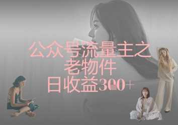 公众号流量主之老物件日收益300+-轻创社项目网