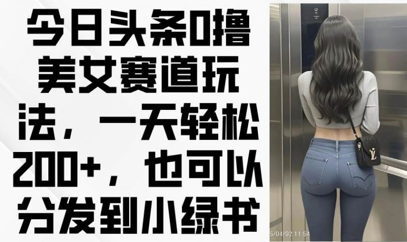 (14393期)今日头条0撸美女赛道玩法,一天轻松200+,也可以分发到小绿书-轻创社项目网