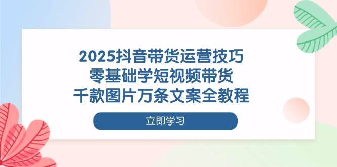 (14381期)2025抖音带货运营技巧,零基础学短视频带货,千款图片万条文案全教程-轻创社项目网