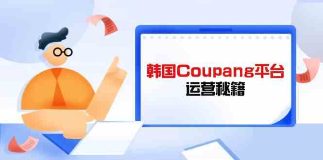 韩国Coupang平台运营秘籍,酷胖卖家必修课,助力卖家提升平台竞争力-轻创社项目网