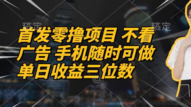 (14611期)首发零撸项目 不看广告 手机随时可做 单日收益三位数-轻创社项目网