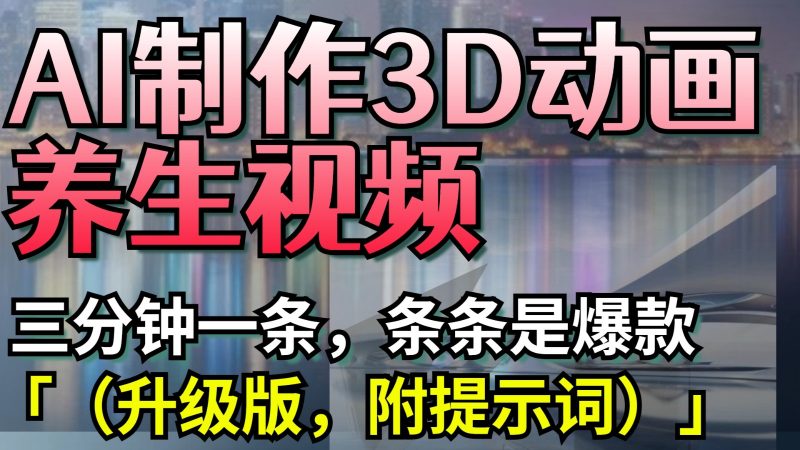 AI制作3D动画养生视频,三分钟一条,条条是爆款(升级版,附提示词)-轻创社项目网