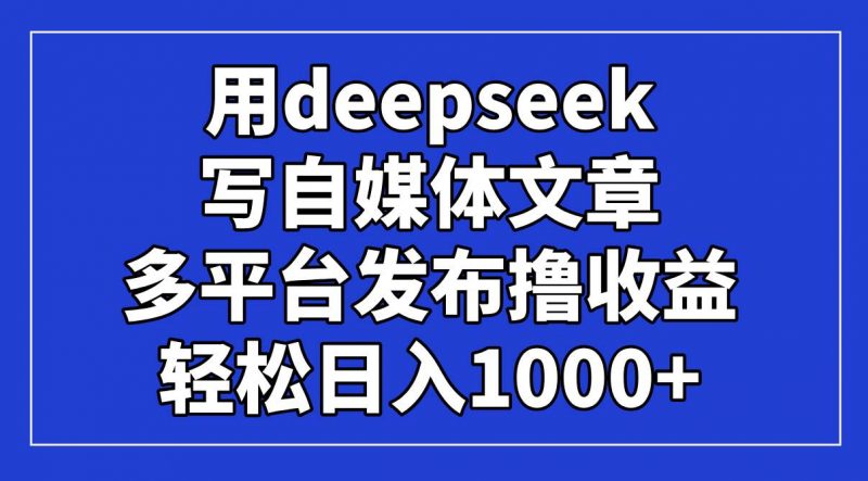 (14353期)用deepseek写自媒体文章,多平台发布撸收益,轻松日入1000+!-轻创社项目网