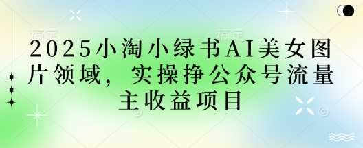 2025小绿书AI美女图片领域,实操挣公众号流量主收益项目-轻创社项目网