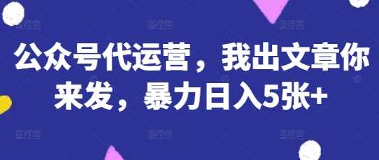 公众号代运营,我出文章你来发,暴力日入5张+【揭秘】-轻创社项目网