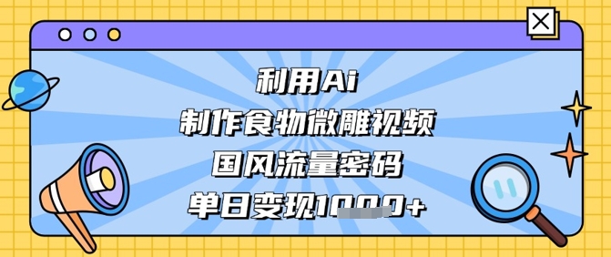 利用Ai制作食物微雕视频,国风流量密码,单日变现数张-轻创社项目网
