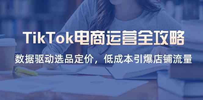 TikTok电商运营全攻略,数据驱动选品定价,低成本引爆店铺流量-轻创社项目网