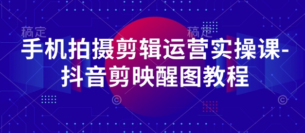 手机拍摄剪辑运营实操课-抖音剪映醒图教程-轻创社项目网