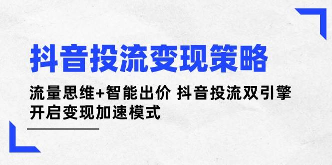 抖音投流变现策略:流量思维+智能出价 抖音投流双引擎 开启变现加速模式-轻创社项目网