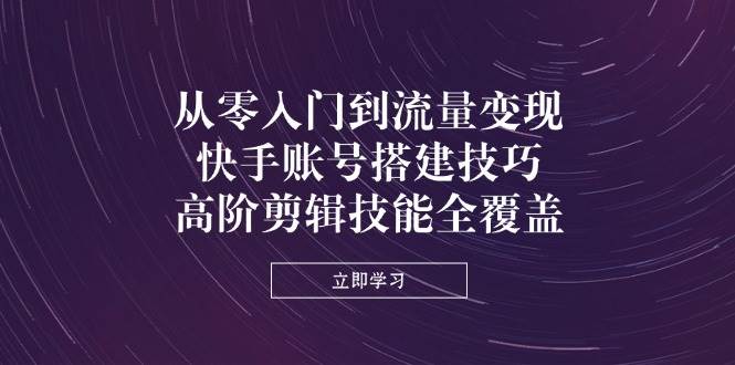 图片[1]-（14313期）从零入门到流量变现，快手账号搭建技巧，高阶剪辑技能全覆盖