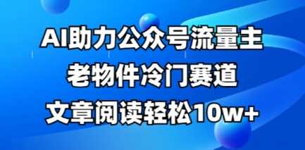 公众号流量主老物件冷门赛道,AI助力,文章阅读轻松10w+,全流程详细教程-轻创社项目网
