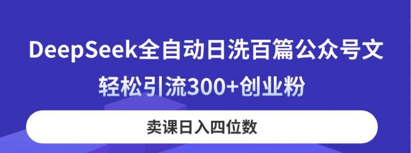 (14326期)DeepSeek全自动日洗百篇公众号文,轻松引流300+创业粉,卖课日入四位数!-轻创社项目网