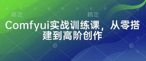 Comfyui实战训练课,从零搭建到高阶创作-轻创社项目网