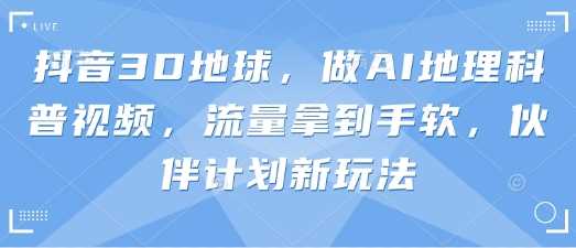 抖音3D地球,做AI地理科普视频,流量拿到手软,伙伴计划新玩法-轻创社项目网