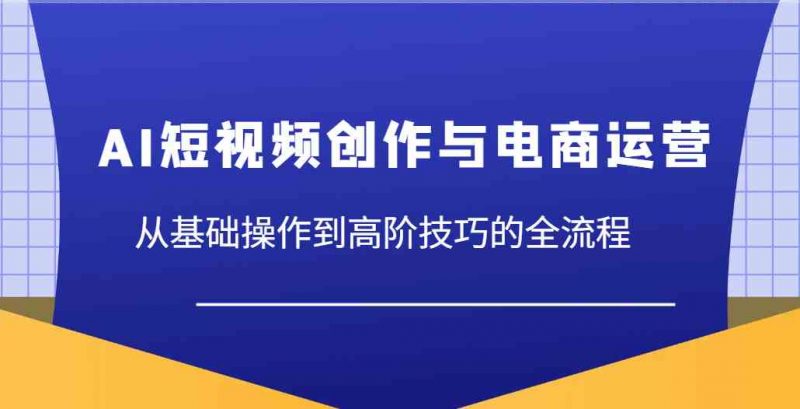 AI短视频创作与电商运营,从基础操作到高阶技巧的全流程-轻创社项目网