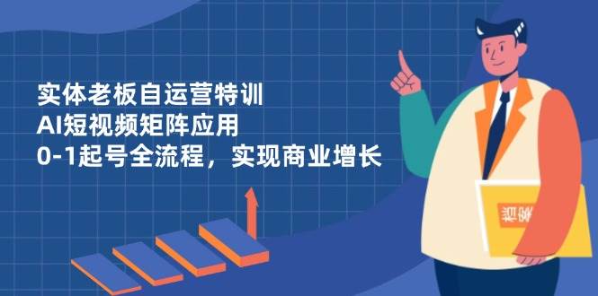实体老板自运营特训,AI短视频矩阵应用,0-1起号全流程,实现商业增长-轻创社项目网