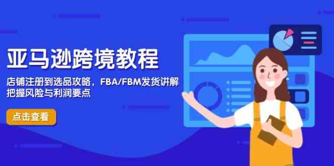 亚马逊跨境教程,店铺注册到选品攻略,FBA/FBM发货讲解,把握风险与利润-轻创社项目网