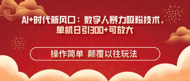 (14304期)AI+时代新风口:数字人暴力吸粉技术,单机日引300+可放大 操作简单 颠…-轻创社项目网
