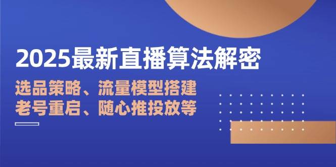 (14266期)2025最新直播算法解密:选品策略、流量模型搭建、老号重启、随心推投放等-轻创社项目网