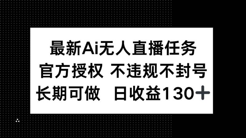 (14570期)最新AI无人直播任务,官方授权 不违规不封号,长期可做,日收益130+-轻创社项目网