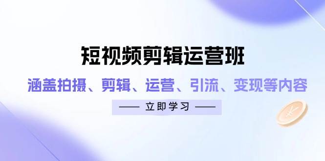 (14457期)短视频剪辑运营班:涵盖拍摄、剪辑、运营、引流、变现等内容-轻创社项目网