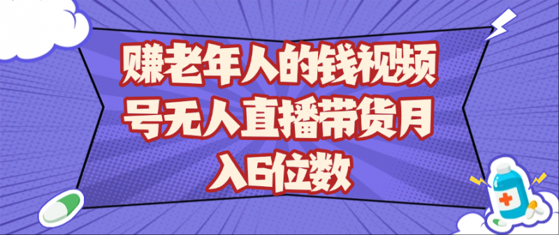赚老年人的钱视频号无人直播带货月入6位数-轻创社项目网