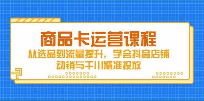 商品卡运营课程,从选品到流量提升,学会抖音店铺动销与千川精准投放-轻创社项目网